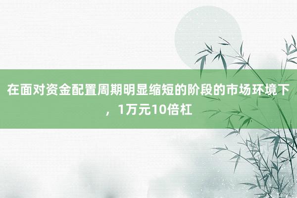 在面对资金配置周期明显缩短的阶段的市场环境下，1万元10倍杠