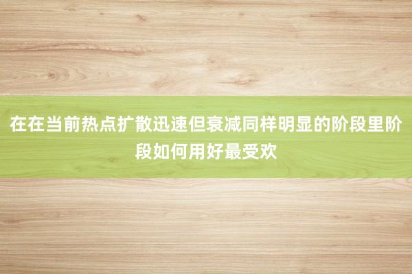 在在当前热点扩散迅速但衰减同样明显的阶段里阶段如何用好最受欢