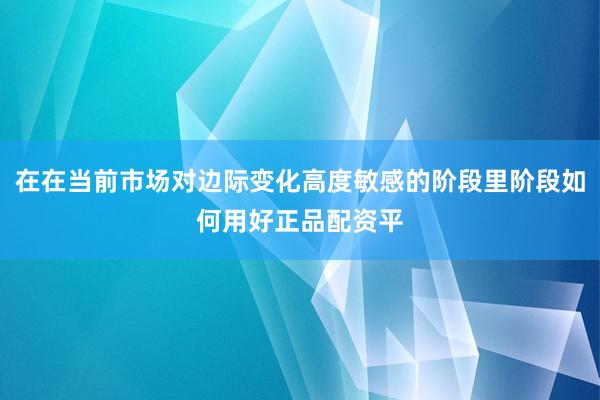 在在当前市场对边际变化高度敏感的阶段里阶段如何用好正品配资平