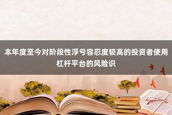 本年度至今对阶段性浮亏容忍度较高的投资者使用杠杆平台的风险识