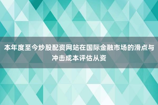 本年度至今炒股配资网站在国际金融市场的滑点与冲击成本评估从资