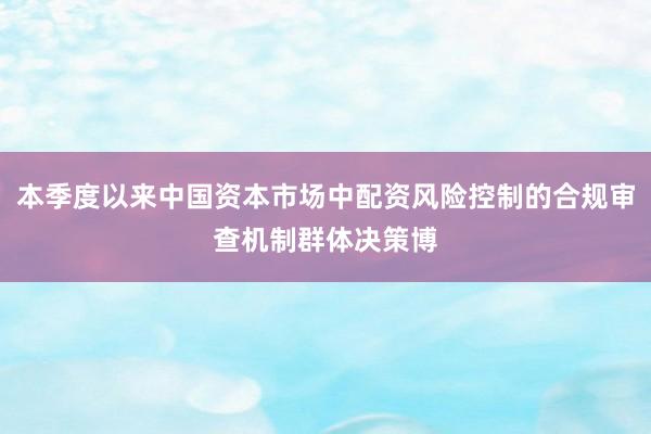 本季度以来中国资本市场中配资风险控制的合规审查机制群体决策博