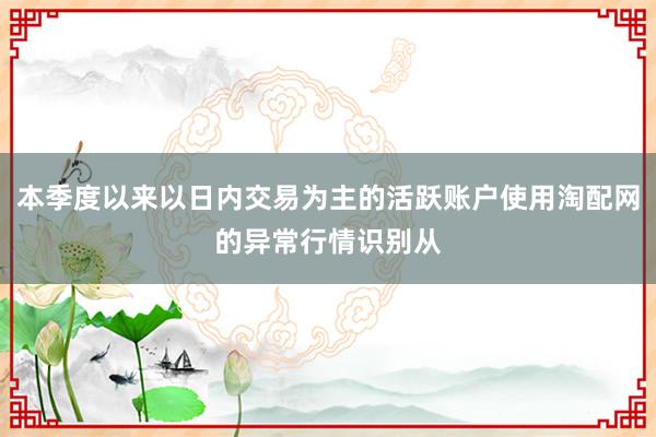 本季度以来以日内交易为主的活跃账户使用淘配网的异常行情识别从