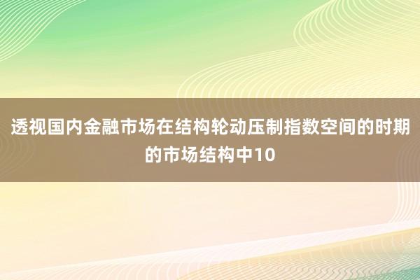透视国内金融市场在结构轮动压制指数空间的时期的市场结构中10