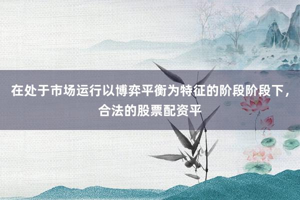 在处于市场运行以博弈平衡为特征的阶段阶段下，合法的股票配资平