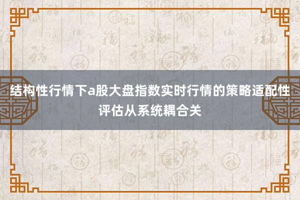 结构性行情下a股大盘指数实时行情的策略适配性评估从系统耦合关
