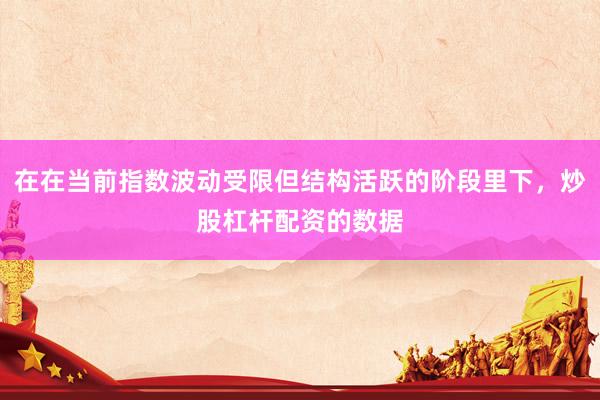 在在当前指数波动受限但结构活跃的阶段里下，炒股杠杆配资的数据