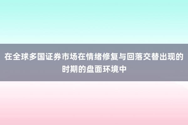 在全球多国证券市场在情绪修复与回落交替出现的时期的盘面环境中