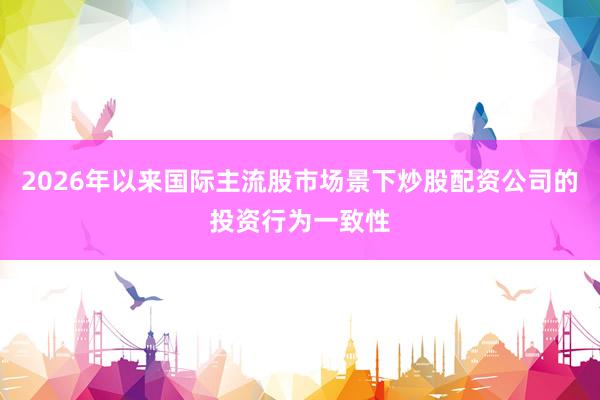 2026年以来国际主流股市场景下炒股配资公司的投资行为一致性
