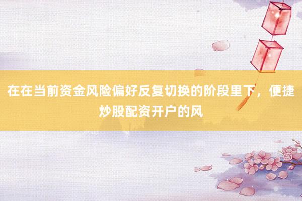 在在当前资金风险偏好反复切换的阶段里下，便捷炒股配资开户的风