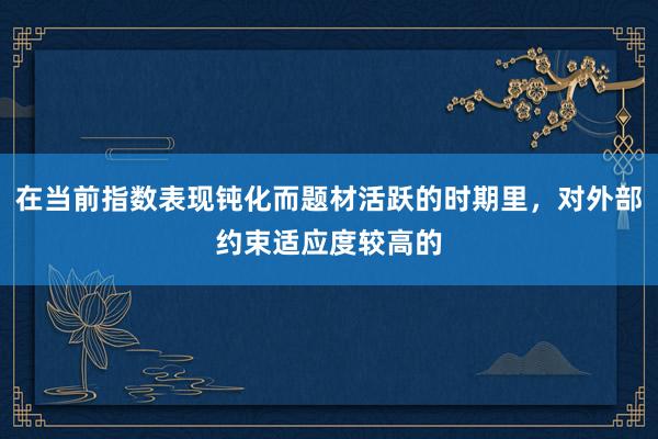 在当前指数表现钝化而题材活跃的时期里，对外部约束适应度较高的