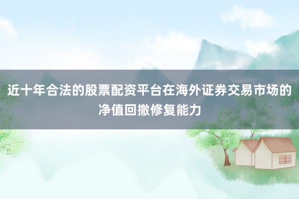 近十年合法的股票配资平台在海外证券交易市场的净值回撤修复能力