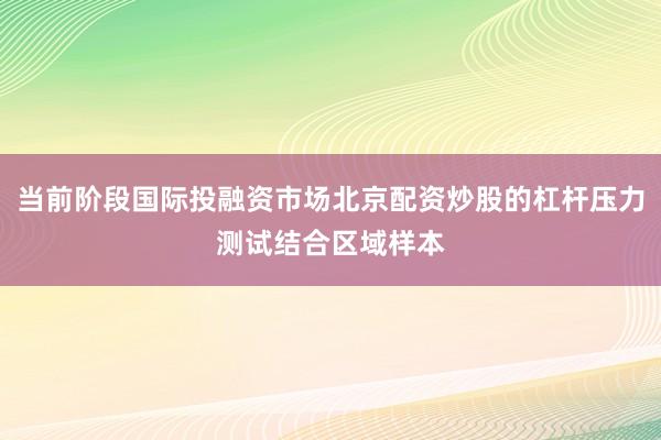 当前阶段国际投融资市场北京配资炒股的杠杆压力测试结合区域样本