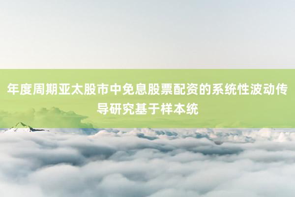 年度周期亚太股市中免息股票配资的系统性波动传导研究基于样本统