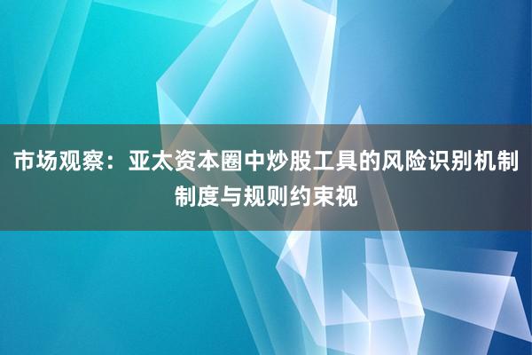 市场观察：亚太资本圈中炒股工具的风险识别机制制度与规则约束视