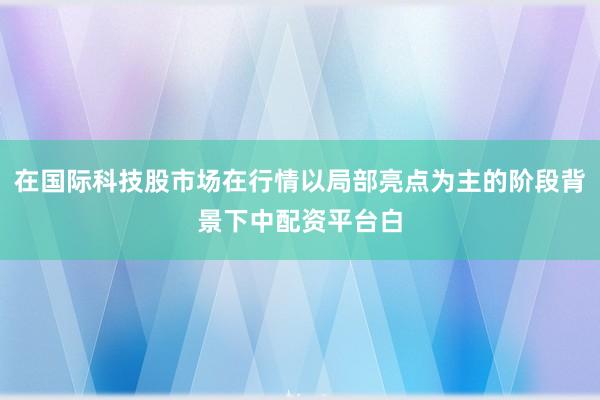 在国际科技股市场在行情以局部亮点为主的阶段背景下中配资平台白