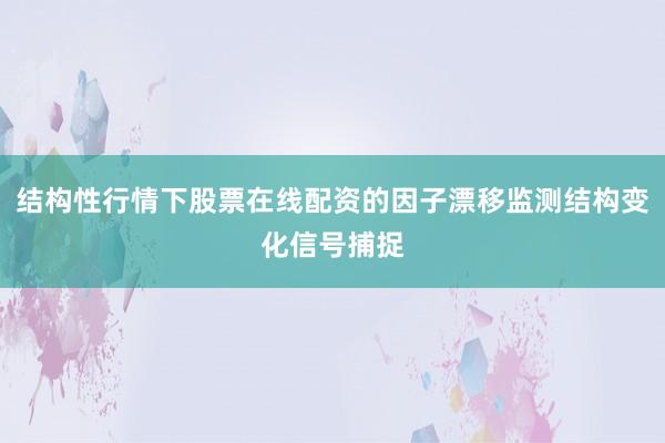 结构性行情下股票在线配资的因子漂移监测结构变化信号捕捉