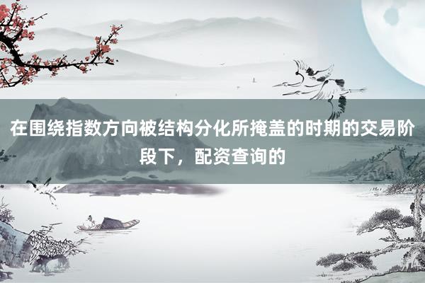 在围绕指数方向被结构分化所掩盖的时期的交易阶段下，配资查询的