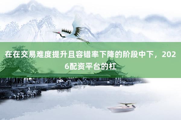 在在交易难度提升且容错率下降的阶段中下，2026配资平台的杠