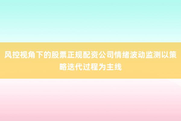 风控视角下的股票正规配资公司情绪波动监测以策略迭代过程为主线