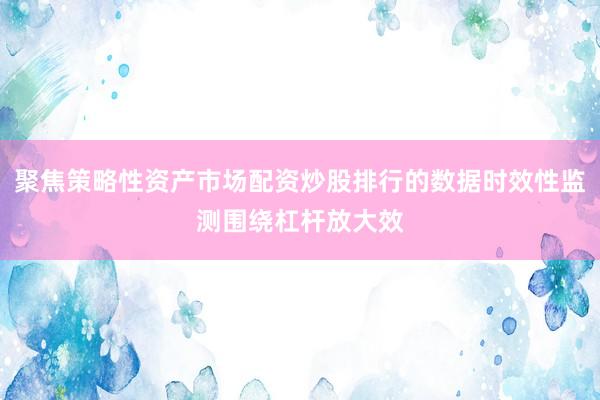 聚焦策略性资产市场配资炒股排行的数据时效性监测围绕杠杆放大效