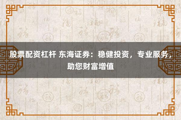股票配资杠杆 东海证券：稳健投资，专业服务，助您财富增值