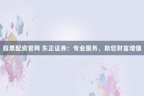 股票配资官网 东正证券：专业服务，助您财富增值