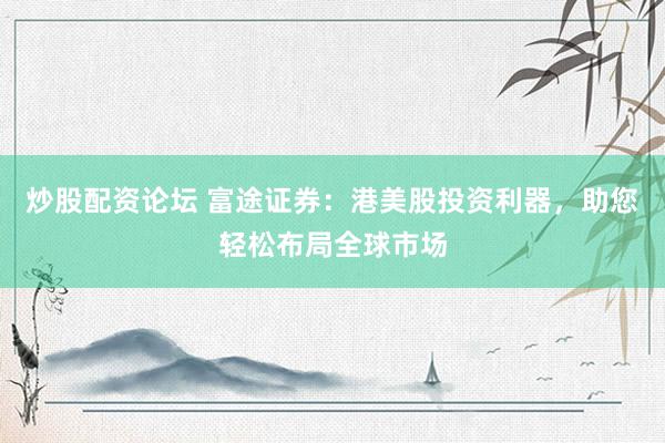 炒股配资论坛 富途证券：港美股投资利器，助您轻松布局全球市场