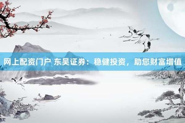 网上配资门户 东吴证券：稳健投资，助您财富增值