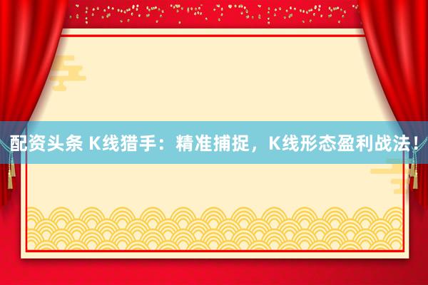 配资头条 K线猎手：精准捕捉，K线形态盈利战法！