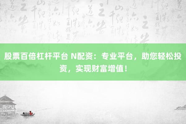 股票百倍杠杆平台 N配资：专业平台，助您轻松投资，实现财富增值！