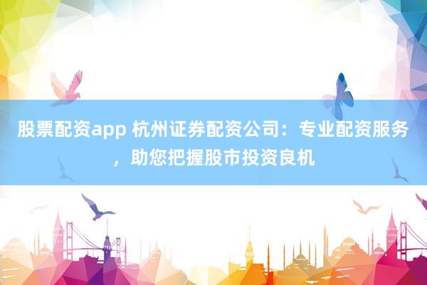 股票配资app 杭州证券配资公司：专业配资服务，助您把握股市投资良机