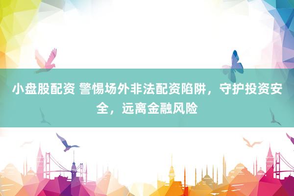 小盘股配资 警惕场外非法配资陷阱，守护投资安全，远离金融风险