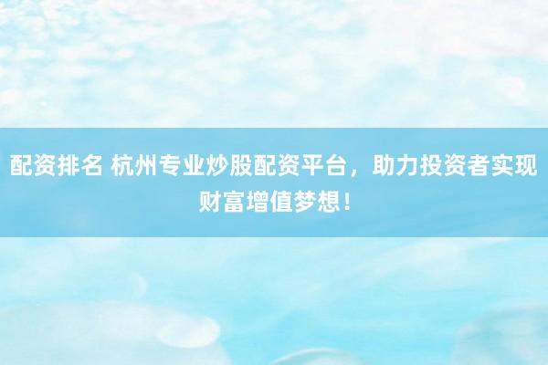 配资排名 杭州专业炒股配资平台，助力投资者实现财富增值梦想！