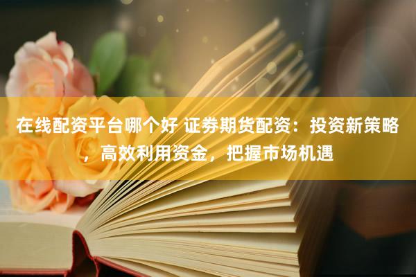 在线配资平台哪个好 证劵期货配资：投资新策略，高效利用资金，把握市场机遇