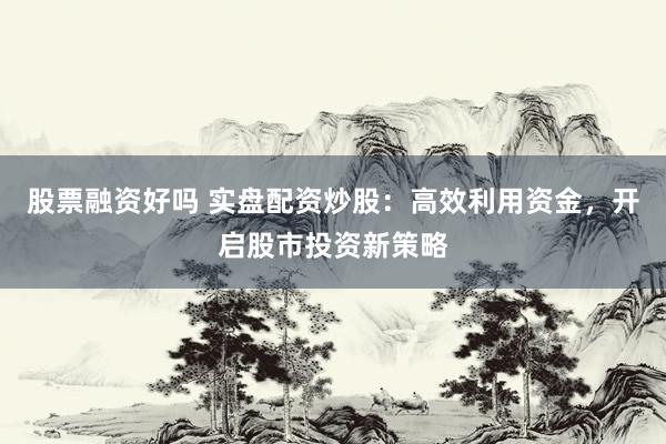 股票融资好吗 实盘配资炒股：高效利用资金，开启股市投资新策略