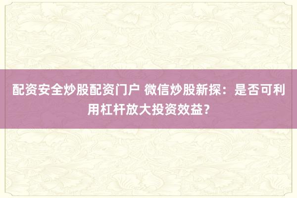 配资安全炒股配资门户 微信炒股新探：是否可利用杠杆放大投资效益？