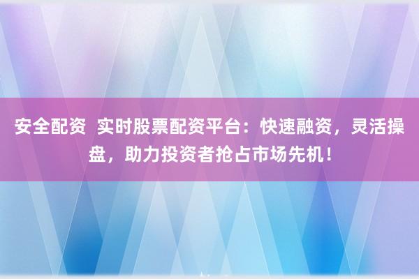 安全配资  实时股票配资平台：快速融资，灵活操盘，助力投资者抢占市场先机！