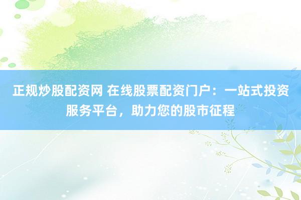 正规炒股配资网 在线股票配资门户：一站式投资服务平台，助力您的股市征程