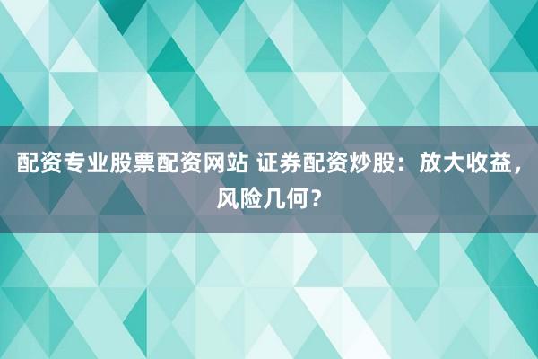 配资专业股票配资网站 证券配资炒股：放大收益，风险几何？