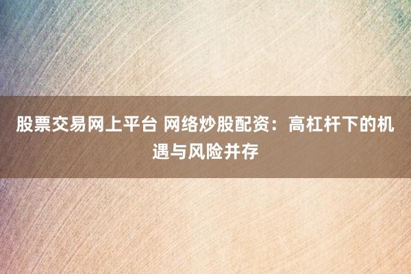 股票交易网上平台 网络炒股配资：高杠杆下的机遇与风险并存
