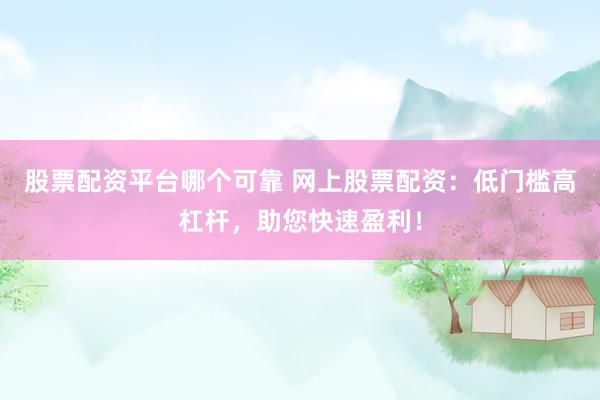 股票配资平台哪个可靠 网上股票配资：低门槛高杠杆，助您快速盈利！