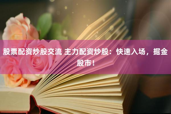 股票配资炒股交流 主力配资炒股：快速入场，掘金股市！