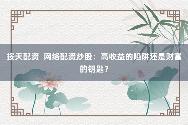 按天配资  网络配资炒股：高收益的陷阱还是财富的钥匙？