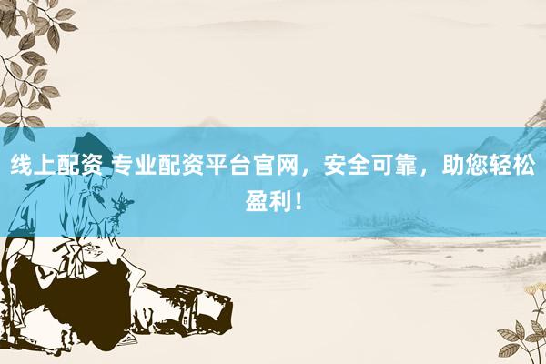 线上配资 专业配资平台官网，安全可靠，助您轻松盈利！