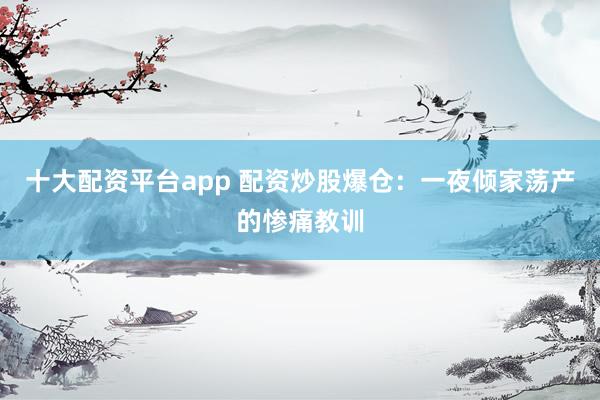 十大配资平台app 配资炒股爆仓：一夜倾家荡产的惨痛教训