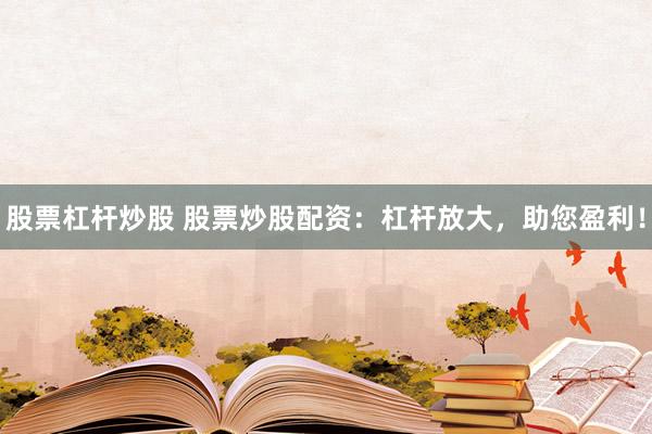 股票杠杆炒股 股票炒股配资：杠杆放大，助您盈利！