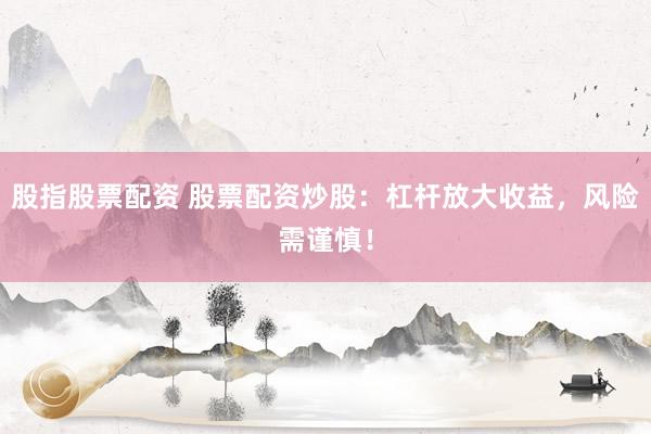 股指股票配资 股票配资炒股：杠杆放大收益，风险需谨慎！