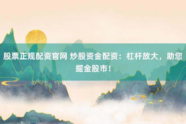 股票正规配资官网 炒股资金配资：杠杆放大，助您掘金股市！