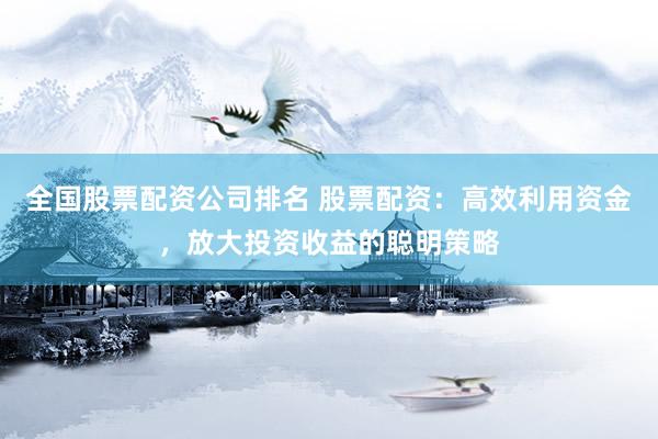 全国股票配资公司排名 股票配资：高效利用资金，放大投资收益的聪明策略